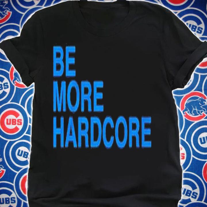 Be More Hardcore shirt t-shirt shirt
