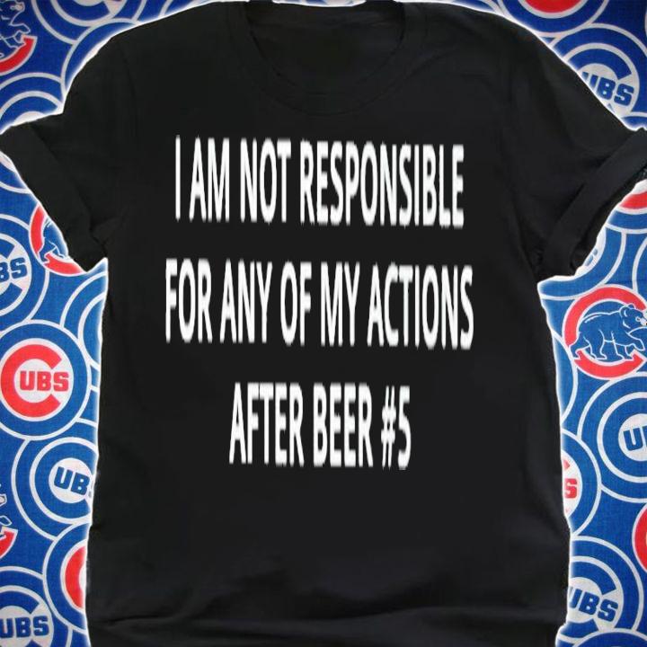 I am not responsible for any of my actions after beer #5 shirt t-shirt shirt