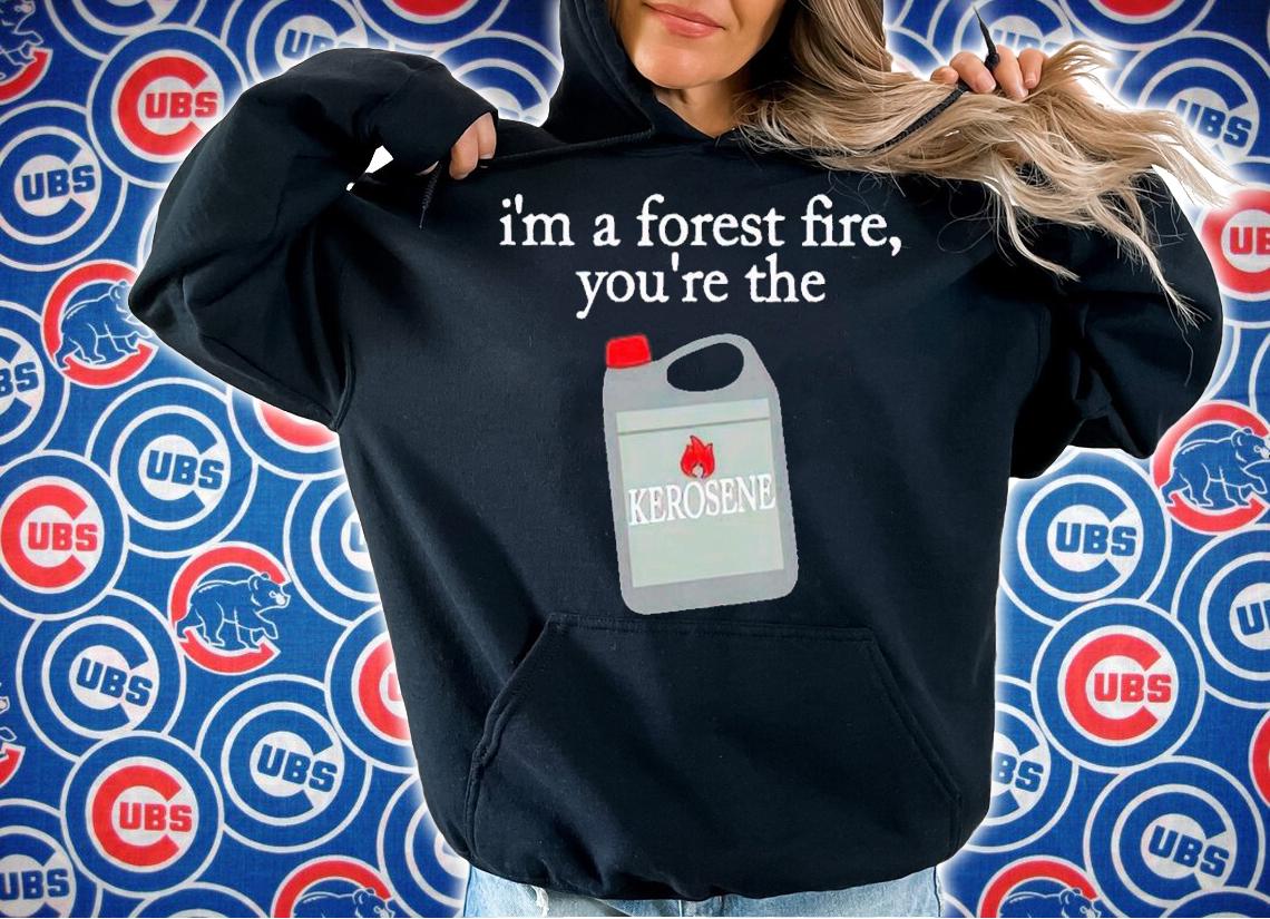 I'm a forest fire you're the kerosene shirt t-shirt hoodie