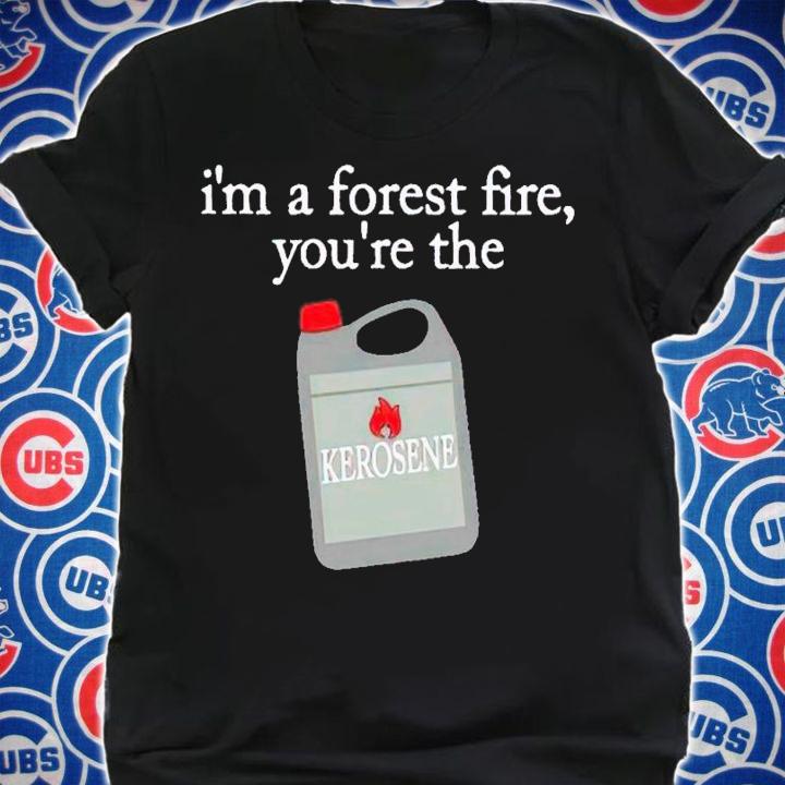 I'm a forest fire you're the kerosene shirt t-shirt shirt