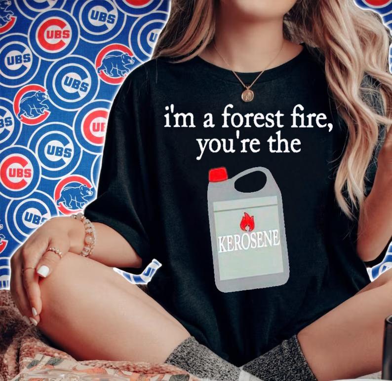 I'm a forest fire you're the kerosene shirt t-shirt woman shirt