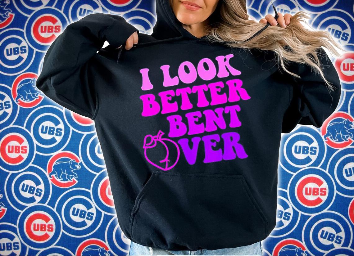 I look better bent over shirt t-shirt hoodie