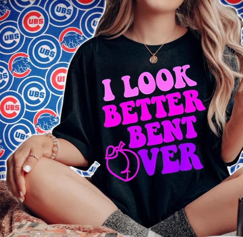 I look better bent over shirt t-shirt woman shirt
