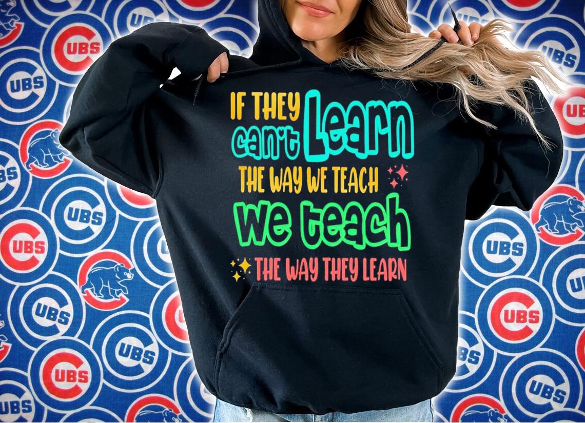 If they can't learn the way we teach the way they learn shirt t-shirt hoodie