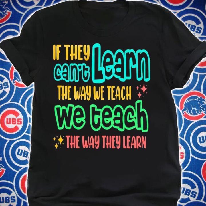 If they can't learn the way we teach the way they learn shirt t-shirt shirt