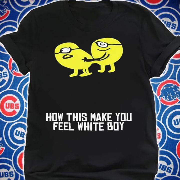 How This Make You Feel White Boy shirt t-shirt shirt