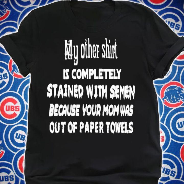 My Other Shirt Is Completely Stained With Semen Because Your Mom Was Out Of Paper Towels T-Shirt t-shirt