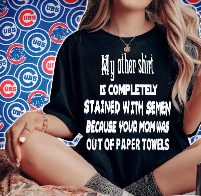 My Other Shirt Is Completely Stained With Semen Because Your Mom Was Out Of Paper Towels T-Shirt t-shirt