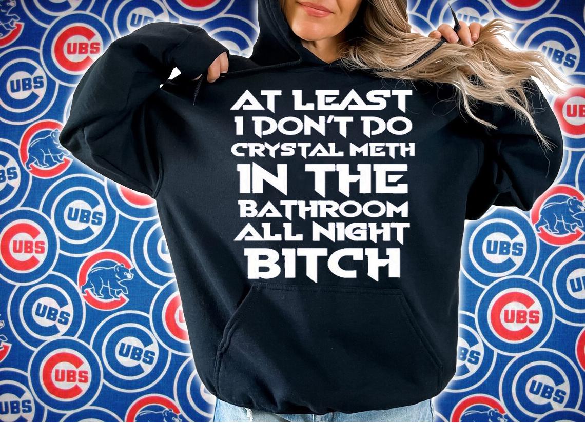 At Least I Dont Do Crystal Meth In The Bathroom All Night Bitch T-Shirt t-shirt hoodie