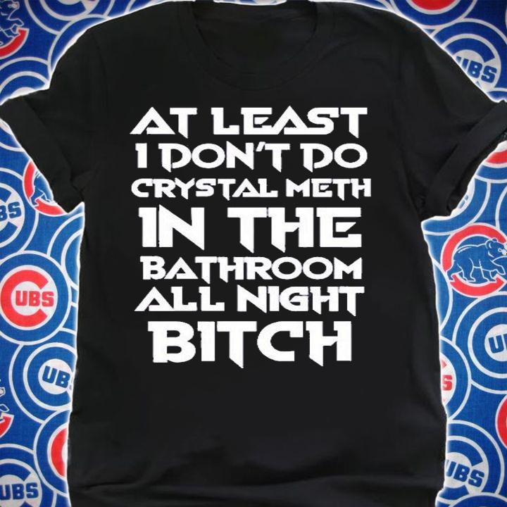 At Least I Dont Do Crystal Meth In The Bathroom All Night Bitch T-Shirt t-shirt shirt
