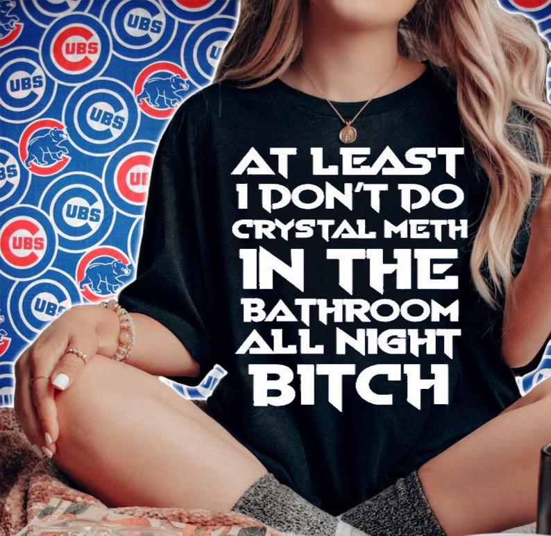 At Least I Dont Do Crystal Meth In The Bathroom All Night Bitch T-Shirt t-shirt woman shirt