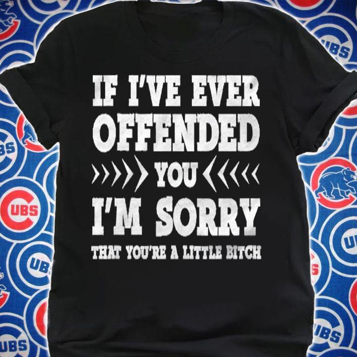 If Ive Ever Offended You Im Sorry Youre A Little Bitch Shirt t-shirt shirt