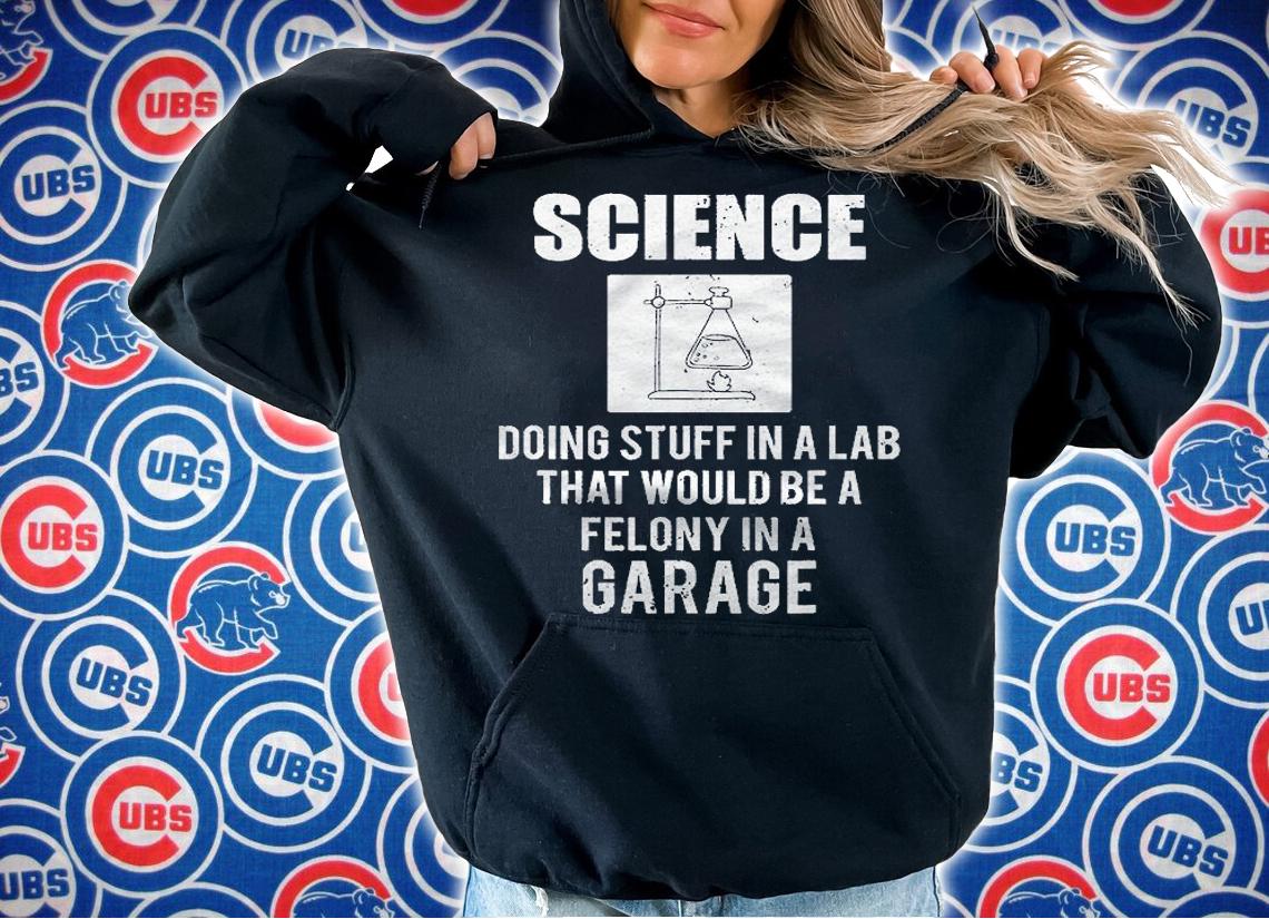 Science Doing Stuff In A Lab That Would Be Felony In Garage Shirt t-shirt hoodie