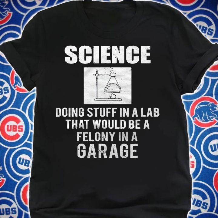 Science Doing Stuff In A Lab That Would Be Felony In Garage Shirt t-shirt shirt