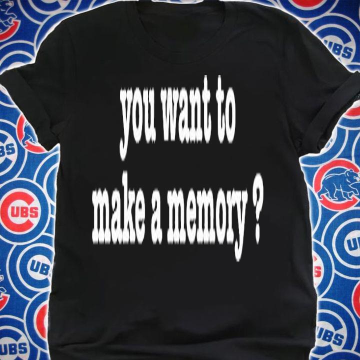 You Want To Make A Memory T-Shirt t-shirt shirt