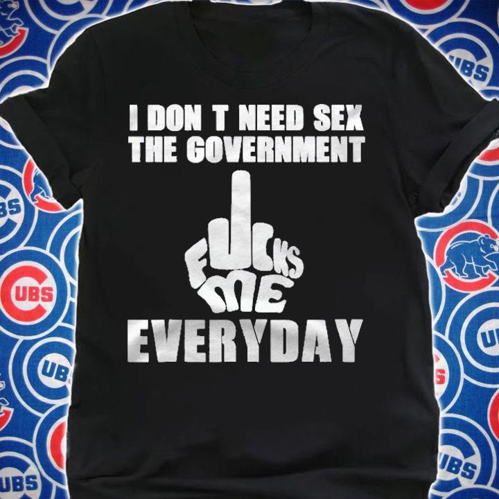 I Dont Need Sex The Sex Government Fucks Me Everyday Shirt shirt