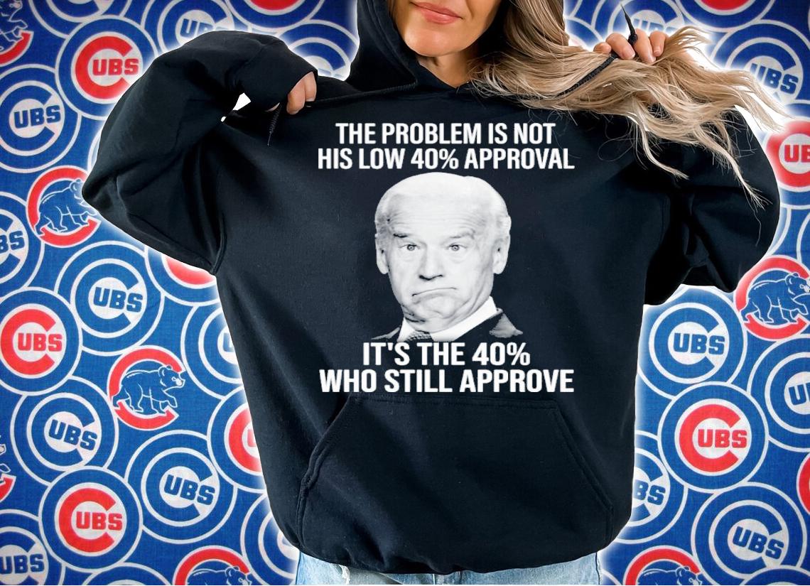 Joe Biden The Problem Is Not His Low 40% Approval It's The 40% Who Still Approve Shirt
