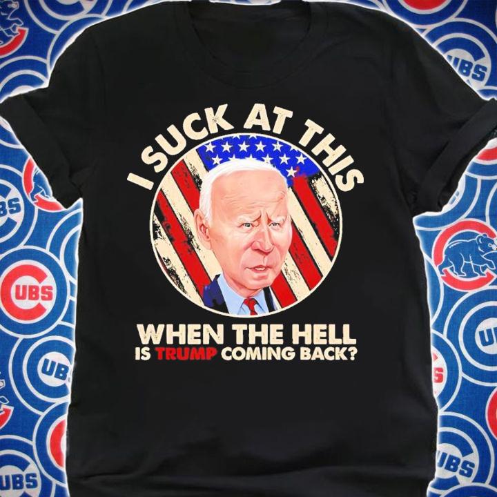 Joe Biden I Sucks At This When The Hell Is Trump Coming Back Shirt shirt