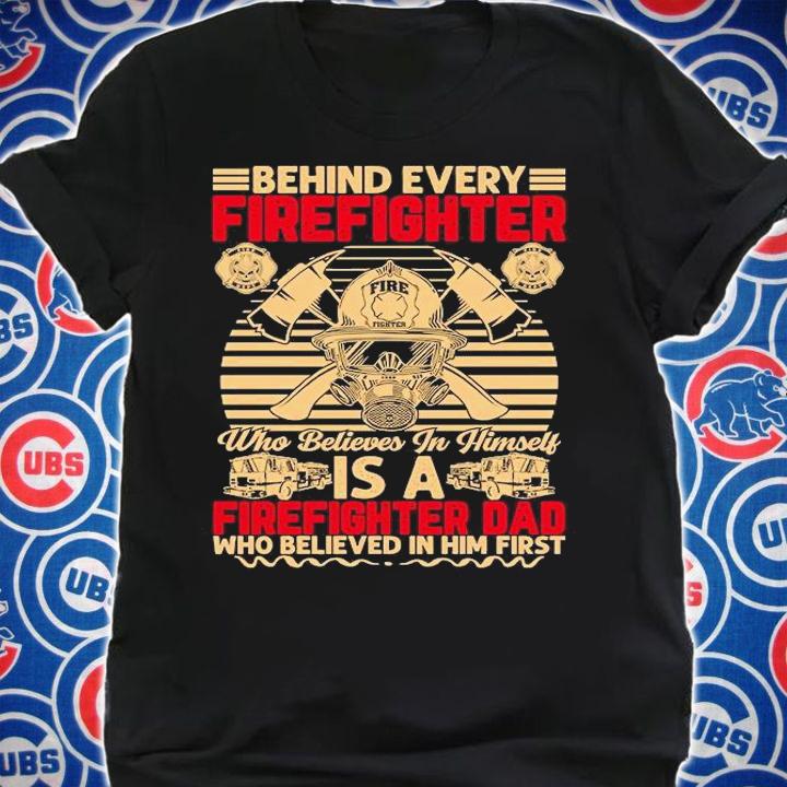 Behind every firefighter who believes in himself is a firefighter Dad who believed in Him first T-shirt shirt
