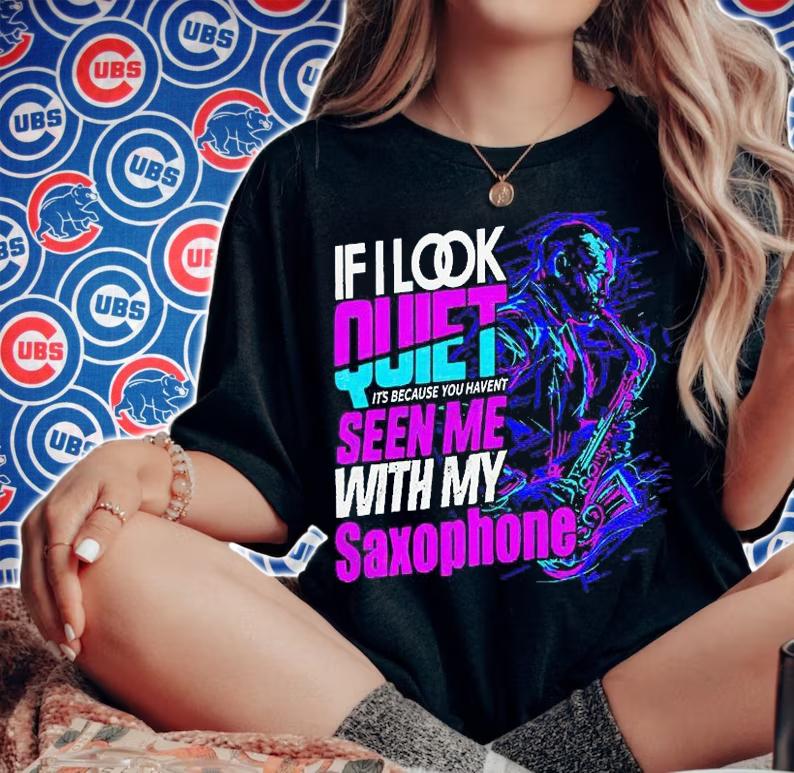 If look quiet it's because You haven't seen me with my Saxophone T-shirt