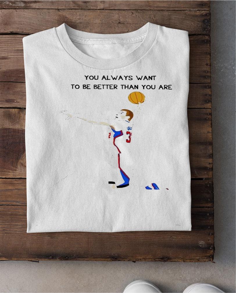 You always want to be better than you are shirt shirt