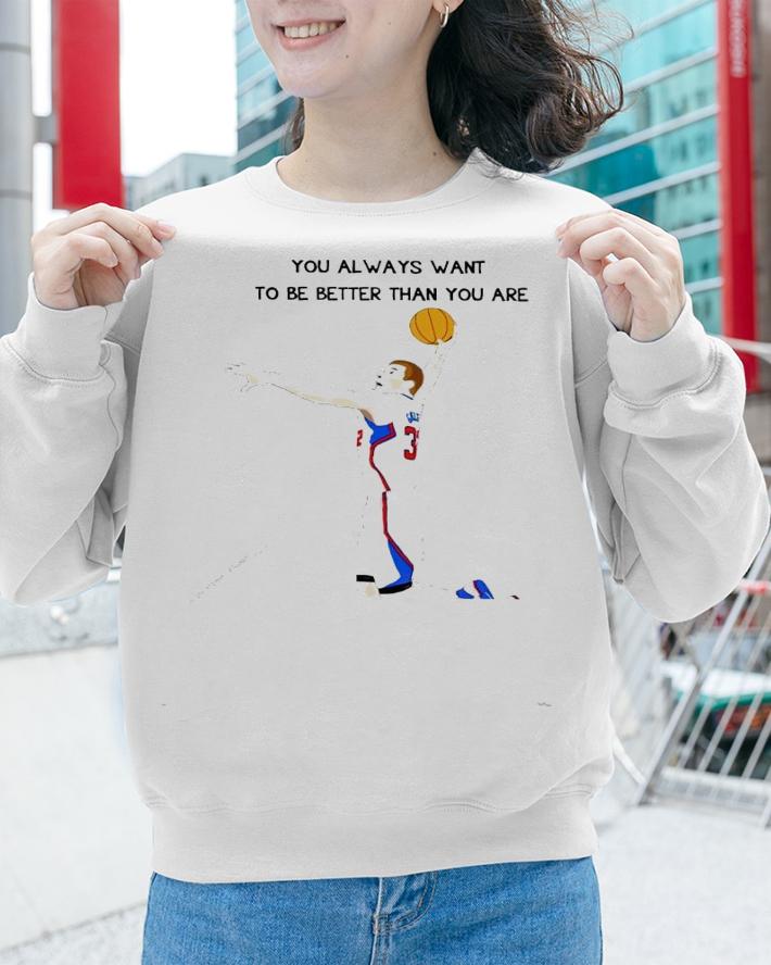 You always want to be better than you are shirt sweatshirt